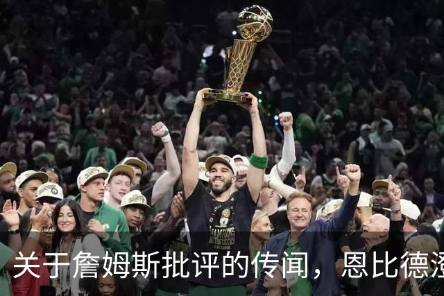 关于詹姆斯批评的传闻，恩比德澄清真相