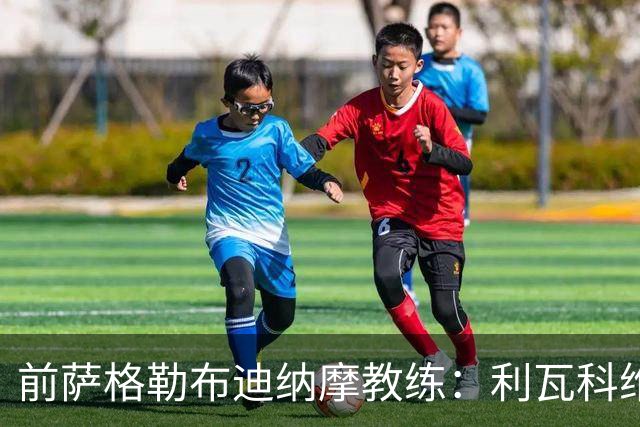 前萨格勒布迪纳摩教练：利瓦科维奇的个性鲜明却不惹事