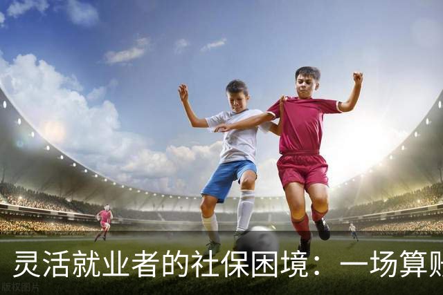 灵活就业者的社保困境：一场算账的必要较量