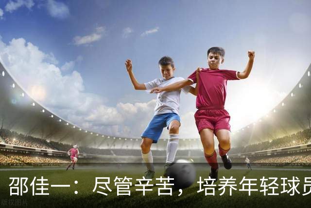邵佳一：尽管辛苦，培养年轻球员的信念不会动摇